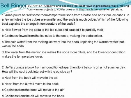 Bell Ringer SC.7.P.11.4: Observe and describe that heat flows in predictable ways, moving from warmer objects to cooler ones until they reach the same.