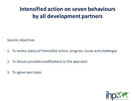 Intensified action on seven behaviours by all development partners Session objectives 1.To review status of intensified action: progress, issues and challenges.