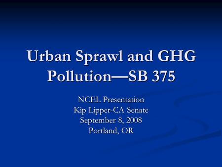 Urban Sprawl and GHG Pollution—SB 375 NCEL Presentation Kip Lipper-CA Senate September 8, 2008 Portland, OR.