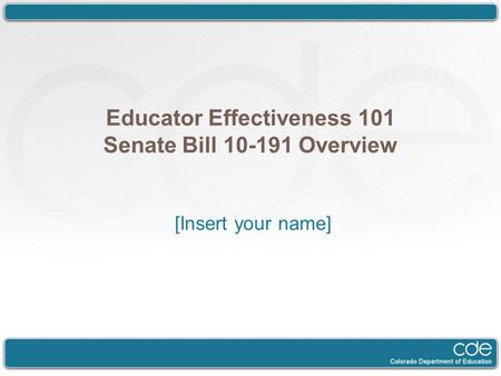 Educator Effectiveness 101 Senate Bill 10-191 Overview [Insert your name]