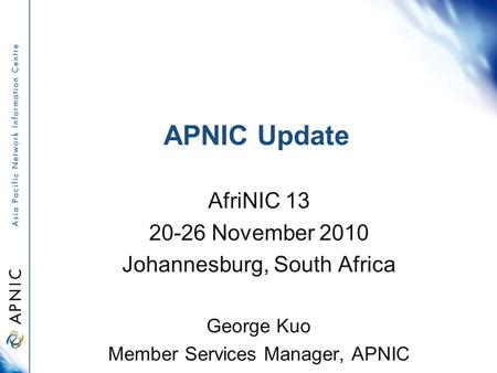 APNIC Update AfriNIC 13 20-26 November 2010 Johannesburg, South Africa George Kuo Member Services Manager, APNIC.