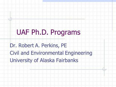 UAF Ph.D. Programs Dr. Robert A. Perkins, PE Civil and Environmental Engineering University of Alaska Fairbanks.