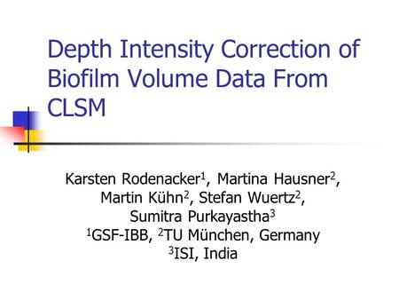 Depth Intensity Correction of Biofilm Volume Data From CLSM Karsten Rodenacker 1, Martina Hausner 2, Martin Kühn 2, Stefan Wuertz 2, Sumitra Purkayastha.