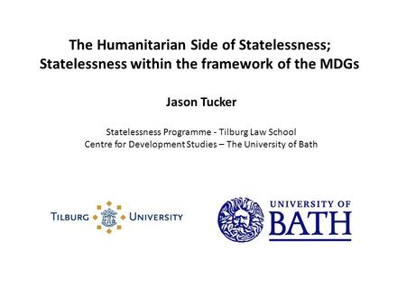 The Humanitarian Side of Statelessness; Statelessness within the framework of the MDGs Jason Tucker Statelessness Programme - Tilburg Law School Centre.