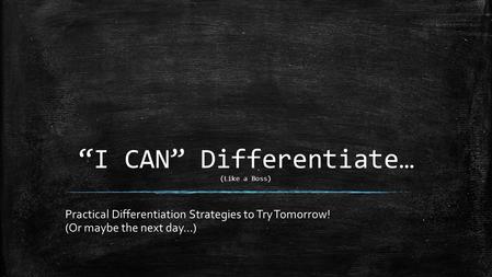 “I CAN” Differentiate… (Like a Boss) Practical Differentiation Strategies to Try Tomorrow! (Or maybe the next day…)