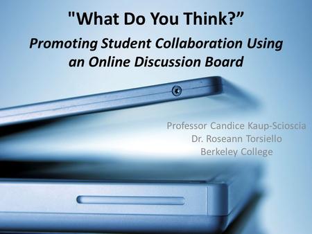 Promoting Student Collaboration Using an Online Discussion Board Professor Candice Kaup-Scioscia Dr. Roseann Torsiello Berkeley College What Do You Think?”