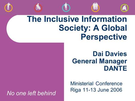 No one left behind The Inclusive Information Society: A Global Perspective Dai Davies General Manager DANTE Ministerial Conference Riga 11-13 June 2006.