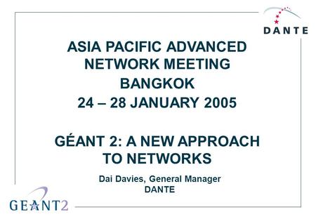 ASIA PACIFIC ADVANCED NETWORK MEETING BANGKOK 24 – 28 JANUARY 2005 GÉANT 2: A NEW APPROACH TO NETWORKS Dai Davies, General Manager DANTE.