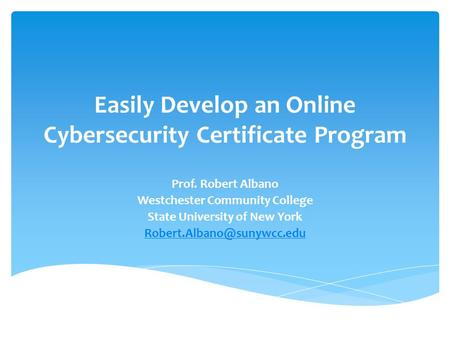 Easily Develop an Online Cybersecurity Certificate Program Prof. Robert Albano Westchester Community College State University of New York