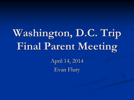Washington, D.C. Trip Final Parent Meeting April 14, 2014 Evan Flury.