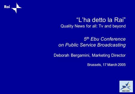 “L’ha detto la Rai” Quality News for all: Tv and beyond 5 th Ebu Conference on Public Service Broadcasting Deborah Bergamini, Marketing Director Brussels,