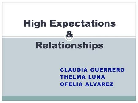 CLAUDIA GUERRERO THELMA LUNA OFELIA ALVAREZ High Expectations & Relationships.