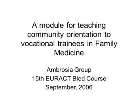 A module for teaching community orientation to vocational trainees in Family Medicine Ambrosia Group 15th EURACT Bled Course September, 2006.
