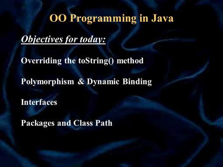 OO Programming in Java Objectives for today: Overriding the toString() method Polymorphism & Dynamic Binding Interfaces Packages and Class Path.