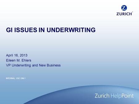INTERNAL USE ONLY GI ISSUES IN UNDERWRITING April 16, 2013 Eileen M. Ehlers VP Underwriting and New Business.