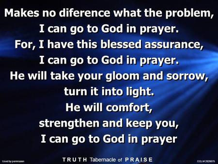 Makes no diference what the problem, I can go to God in prayer. For, I have this blessed assurance, I can go to God in prayer. He will take your gloom.