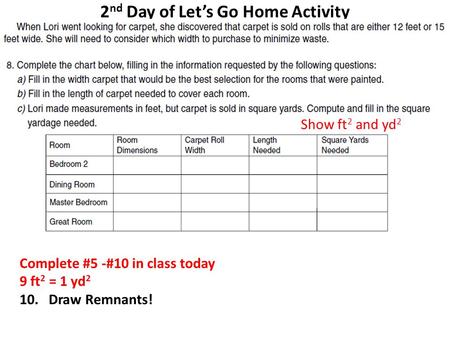 2 nd Day of Let’s Go Home Activity Complete #5 -#10 in class today 9 ft 2 = 1 yd 2 10. Draw Remnants! Show ft 2 and yd 2.