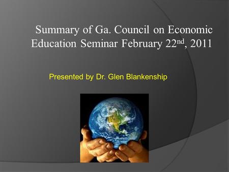 Summary of Ga. Council on Economic Education Seminar February 22 nd, 2011 Presented by Dr. Glen Blankenship.