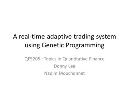 A real-time adaptive trading system using Genetic Programming QF5205 : Topics in Quantitative Finance Donny Lee Nadim Mouchonnet.