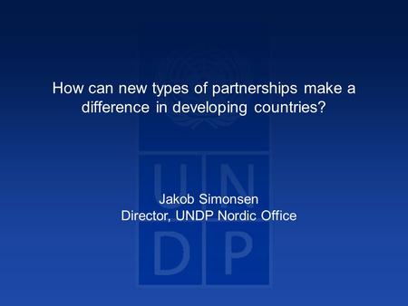 How can new types of partnerships make a difference in developing countries? Jakob Simonsen Director, UNDP Nordic Office.