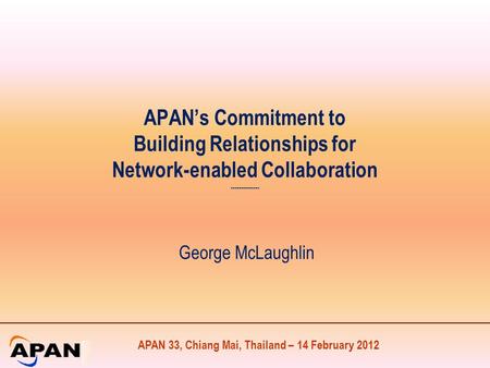 APAN 33, Chiang Mai, Thailand – 14 February 2012 APAN’s Commitment to Building Relationships for Network-enabled Collaboration -------------- George McLaughlin.