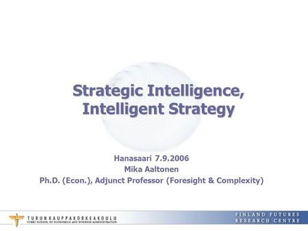 Strategic Intelligence, Intelligent Strategy Hanasaari 7.9.2006 Mika Aaltonen Ph.D. (Econ.), Adjunct Professor (Foresight & Complexity)
