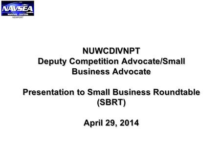 NUWCDIVNPT Deputy Competition Advocate/Small Business Advocate Presentation to Small Business Roundtable (SBRT) April 29, 2014.