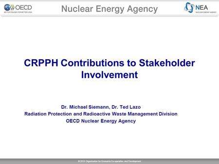 © 2014 Organisation for Economic Co-operation and Development CRPPH Contributions to Stakeholder Involvement Dr. Michael Siemann, Dr. Ted Lazo Radiation.
