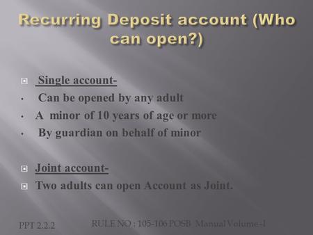  Single account- Can be opened by any adult A minor of 10 years of age or more By guardian on behalf of minor  Joint account-  Two adults can open Account.