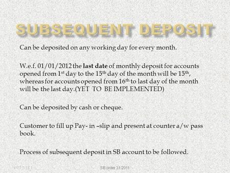 Can be deposited on any working day for every month. W.e.f. 01/01/2012 the last date of monthly deposit for accounts opened from 1 st day to the 15 th.