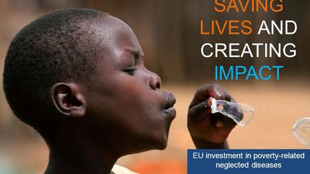 SAVING LIVES AND CREATING IMPACT EU investment in poverty-related neglected diseases.