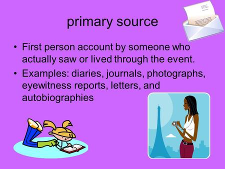 Primary source First person account by someone who actually saw or lived through the event. Examples: diaries, journals, photographs, eyewitness reports,