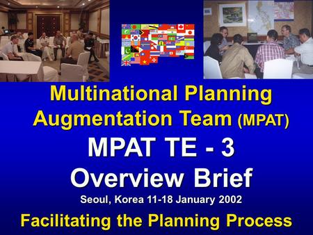 Multinational Planning Augmentation Team (MPAT) Facilitating the Planning Process MPAT TE - 3 Overview Brief Seoul, Korea 11-18 January 2002.