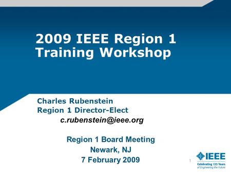 1 2009 IEEE Region 1 Training Workshop Charles Rubenstein Region 1 Director-Elect Region 1 Board Meeting Newark, NJ 7 February 2009.