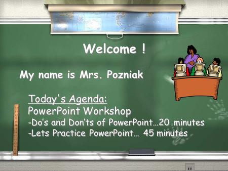 Welcome ! My name is Mrs. Pozniak Today's Agenda: PowerPoint Workshop -Do’s and Don’ts of PowerPoint…20 minutes -Lets Practice PowerPoint… 45 minutes My.