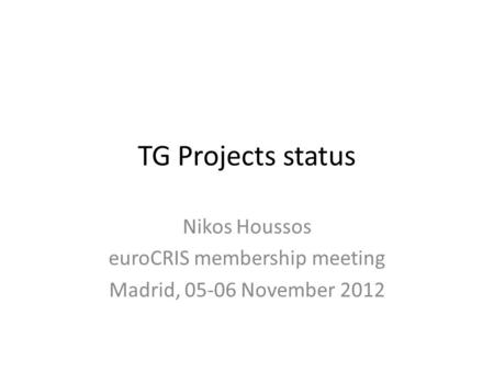 TG Projects status Nikos Houssos euroCRIS membership meeting Madrid, 05-06 November 2012.