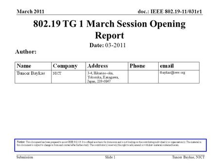 Doc.: IEEE 802.19-11/031r1 Submission March 2011 Tuncer Baykas, NICTSlide 1 802.19 TG 1 March Session Opening Report Notice: This document has been prepared.