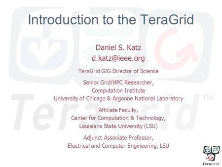 1 Introduction to the TeraGrid Daniel S. Katz TeraGrid GIG Director of Science Senior Grid/HPC Researcher, Computation Institute University.