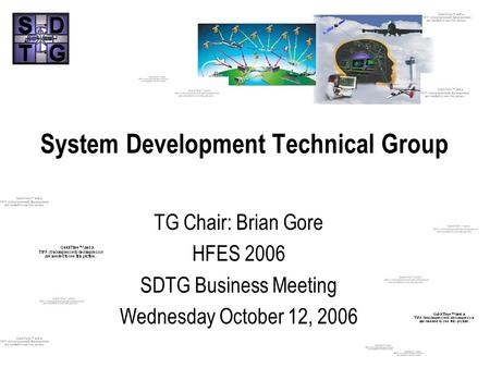System Development Technical Group TG Chair: Brian Gore HFES 2006 SDTG Business Meeting Wednesday October 12, 2006.
