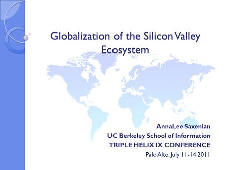 Globalization of the Silicon Valley Ecosystem AnnaLee Saxenian UC Berkeley School of Information TRIPLE HELIX IX CONFERENCE Palo Alto, July 11-14 2011.