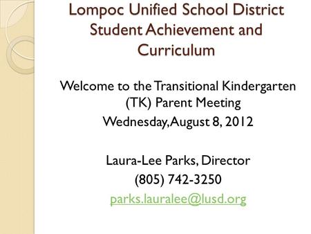 Lompoc Unified School District Student Achievement and Curriculum Welcome to the Transitional Kindergarten (TK) Parent Meeting Wednesday, August 8, 2012.