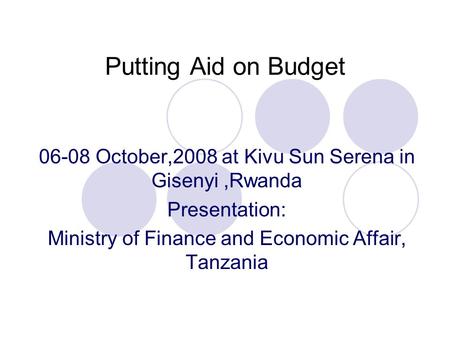 Putting Aid on Budget 06-08 October,2008 at Kivu Sun Serena in Gisenyi,Rwanda Presentation: Ministry of Finance and Economic Affair, Tanzania.