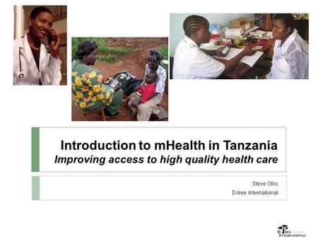 Introduction to mHealth in Tanzania Improving access to high quality health care Steve Ollis D-tree International.