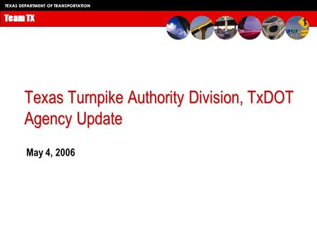 TEXAS DEPARTMENT OF TRANSPORTATION Team TX Texas Turnpike Authority Division, TxDOT Agency Update May 4, 2006.