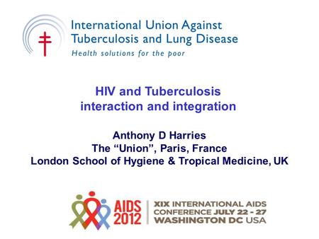 HIV and Tuberculosis interaction and integration Anthony D Harries The “Union”, Paris, France London School of Hygiene & Tropical Medicine, UK.