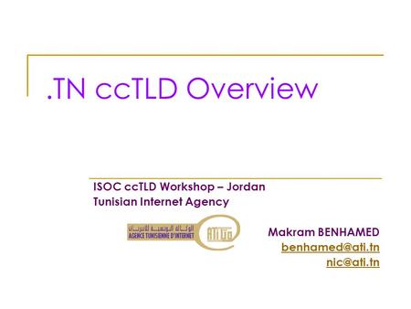 .TN ccTLD Overview ISOC ccTLD Workshop – Jordan Tunisian Internet Agency Makram BENHAMED