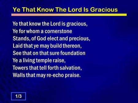 Ye That Know The Lord Is Gracious Ye that know the Lord is gracious, Ye for whom a cornerstone Stands, of God elect and precious, Laid that ye may build.