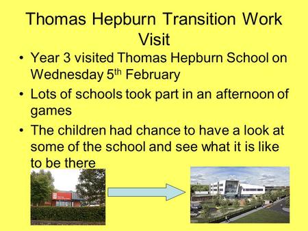 Thomas Hepburn Transition Work Visit Year 3 visited Thomas Hepburn School on Wednesday 5 th February Lots of schools took part in an afternoon of games.