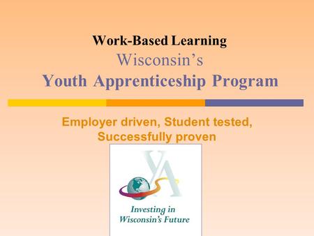Work-Based Learning Wisconsin’s Youth Apprenticeship Program Employer driven, Student tested, Successfully proven.