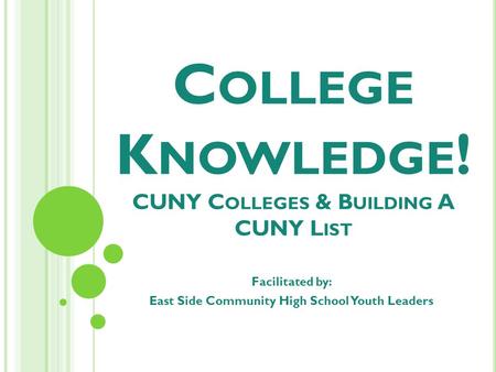 C OLLEGE K NOWLEDGE ! CUNY C OLLEGES & B UILDING A CUNY L IST Facilitated by: East Side Community High School Youth Leaders.